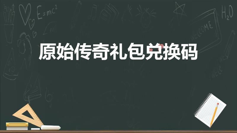 原始传奇礼包兑换码（原始传奇华为平台礼包在哪兑换）