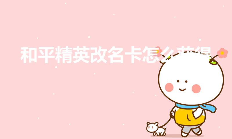 和平精英改名卡怎么获得（和平精英怎么获得改名卡）
