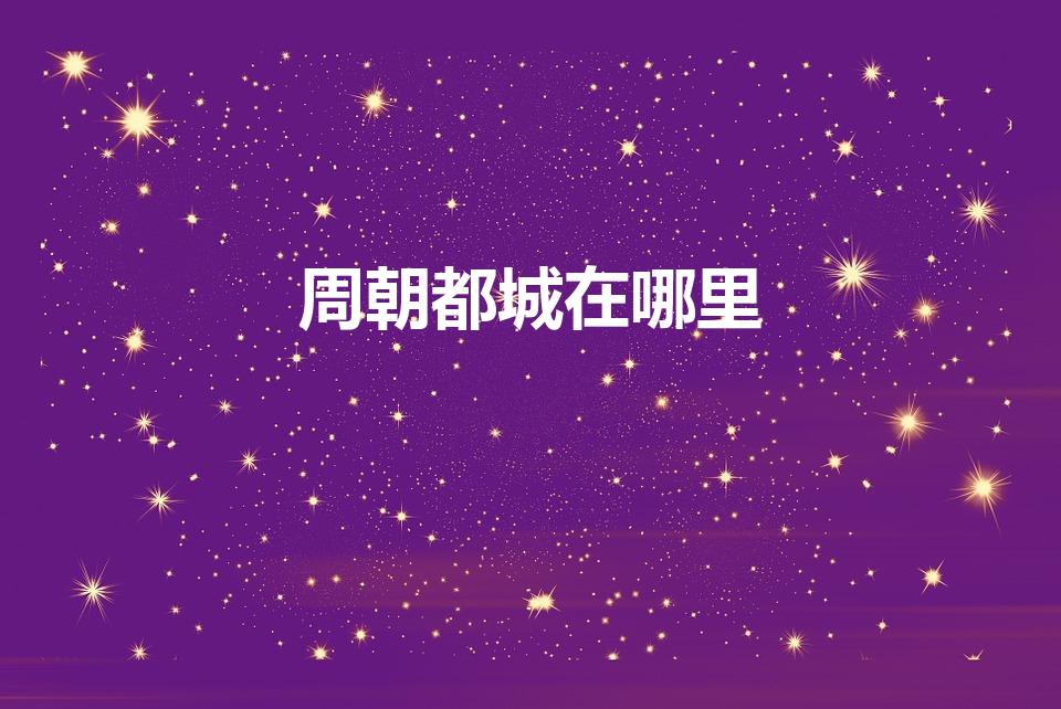 周朝都城在哪里（周朝首都在哪里）