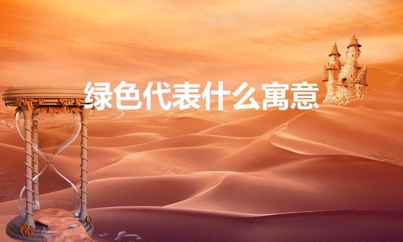 绿色代表什么寓意（绿色的寓意绿色有什么寓意）