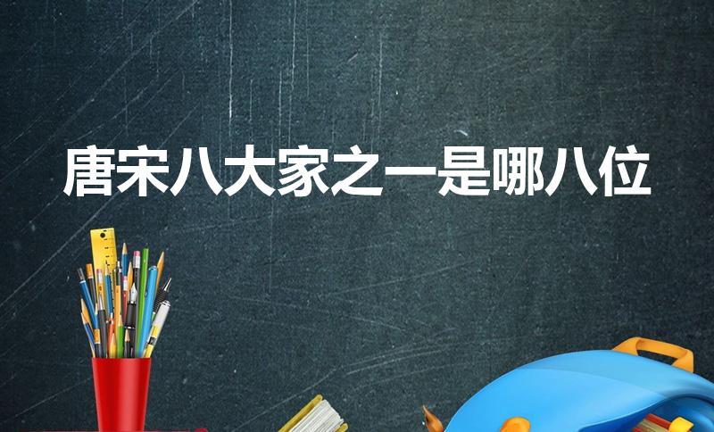 唐宋八大家之一是哪八位（唐宋八大家指的是哪八位）