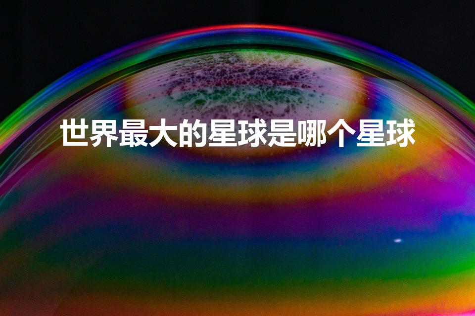 世界最大的星球是哪个星球（最大的星球是什么）