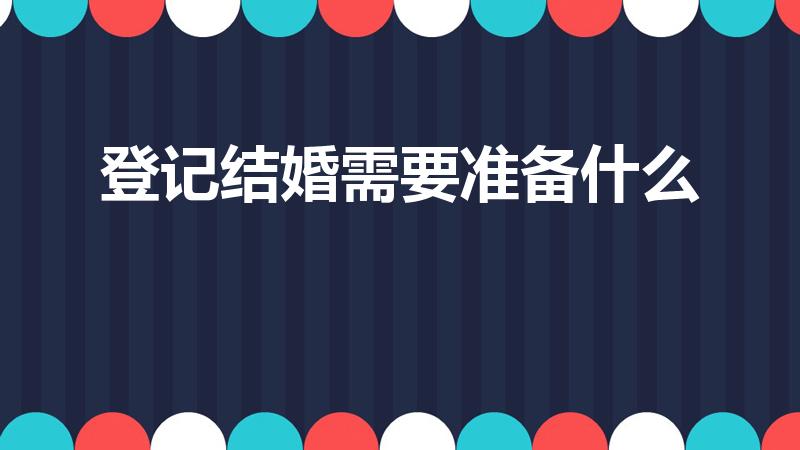 登记结婚需要准备什么（领结婚证需要准备什么）