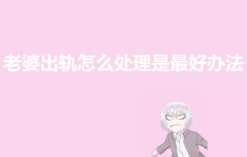 老婆出轨怎么处理是最好办法（如果妻子出轨最好的处理方式）