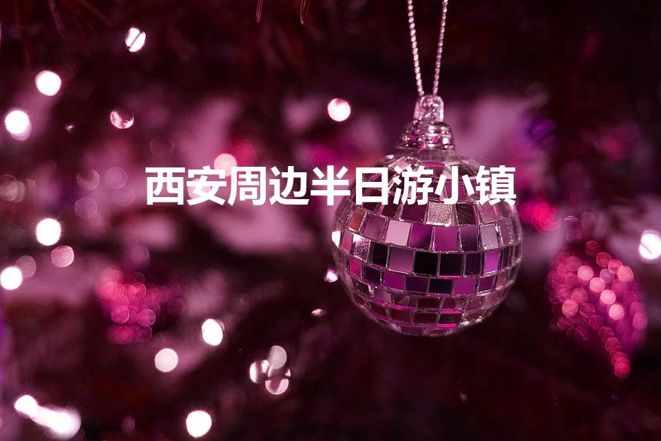 西安周边半日游小镇（西安周边古镇哪个好玩附旅游攻略）