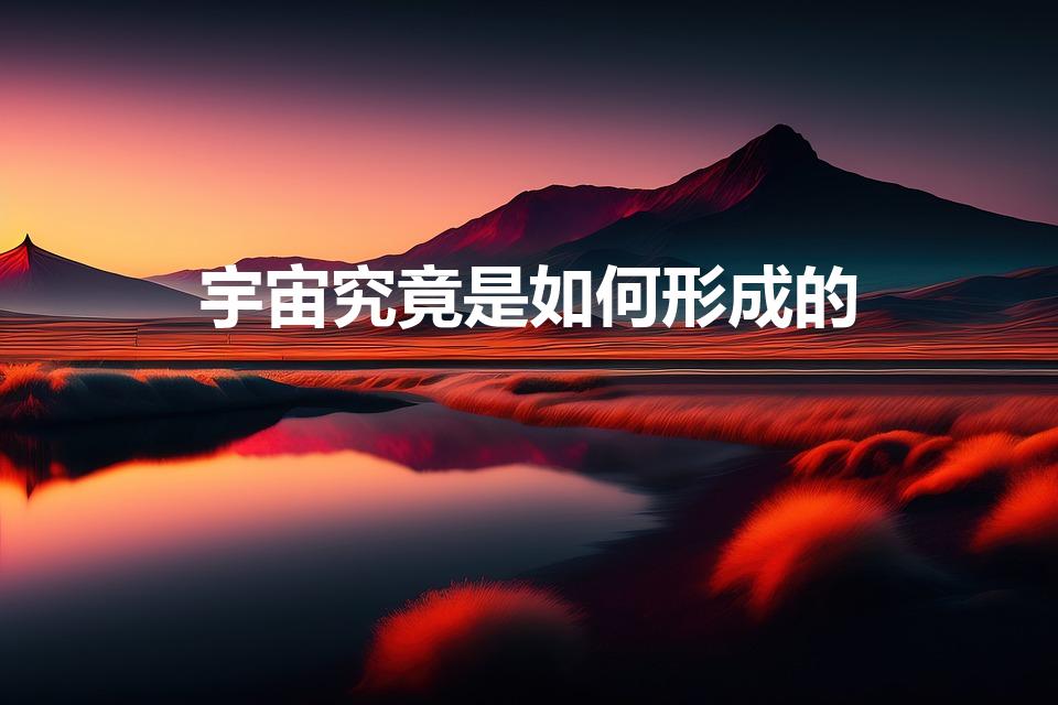 宇宙究竟是如何形成的（宇宙是如何形成的）