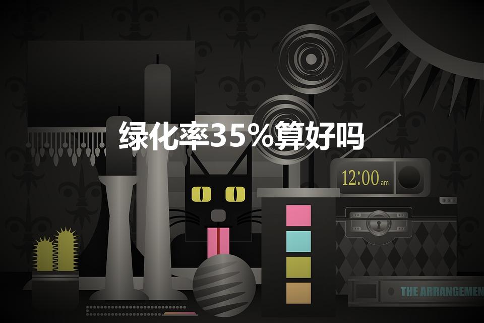 绿化率35%算好吗（容积率1.5绿化率35%算好吗）
