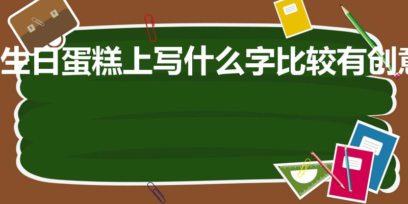 生日蛋糕上写什么字比较有创意（生日蛋糕上创意4个字）