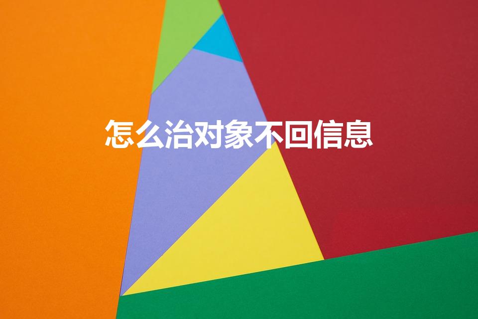 怎么治对象不回信息（男朋友不回微信怎么治他）