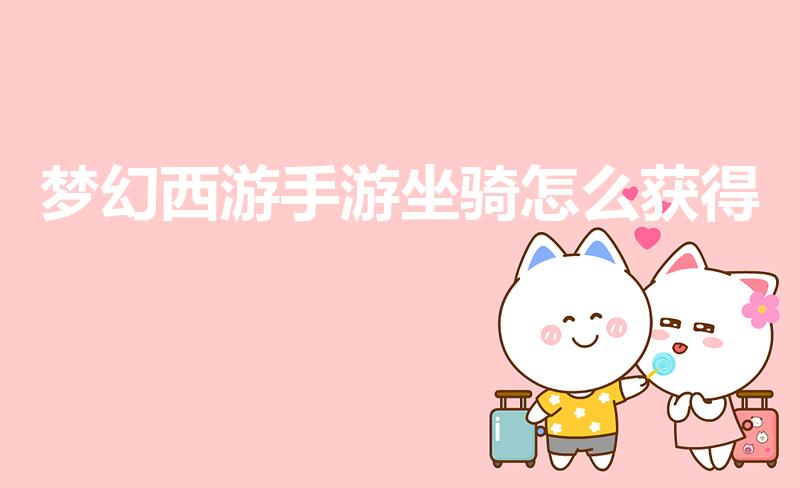 梦幻西游手游坐骑怎么获得（梦幻西游手游体验坐骑在哪）