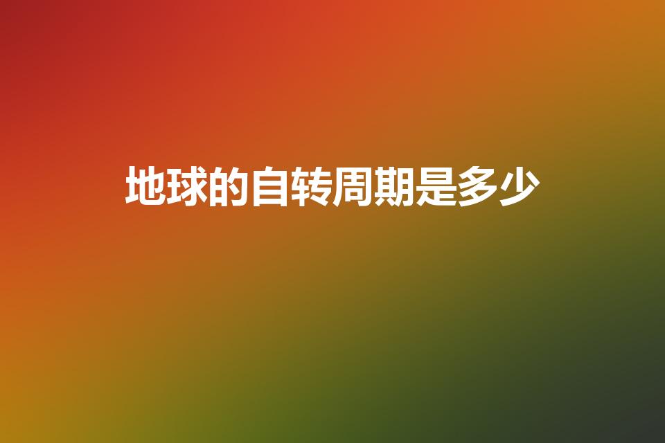 地球的自转周期是多少（地球自转一周大约要多少时间）