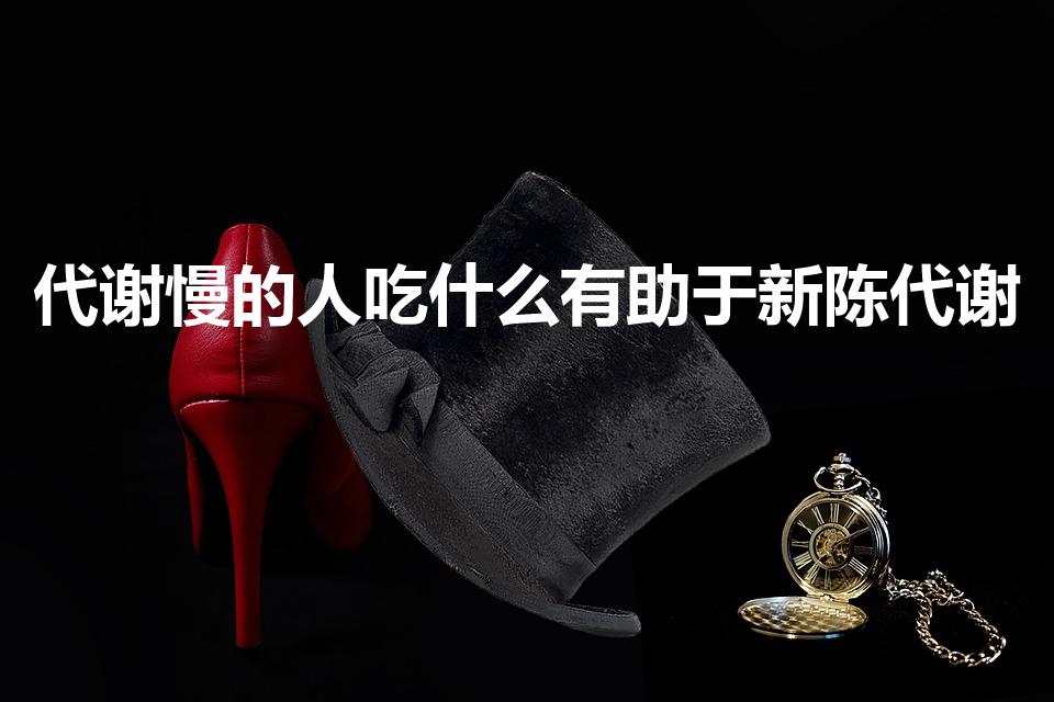 代谢慢的人吃什么有助于新陈代谢（提高代谢9种食物）
