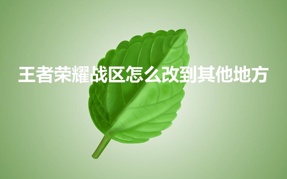 王者荣耀战区怎么改到其他地方（怎么改荣耀战区到别的地方）
