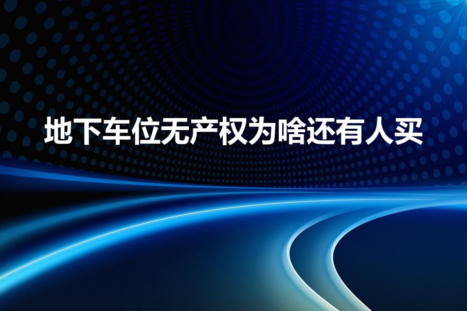 地下车位无产权为啥还有人买（无产权车位有必要买吗）
