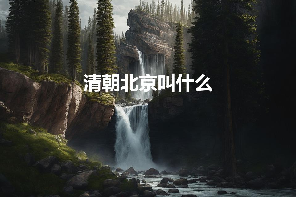 清朝北京叫什么（北京在清朝叫什么地方）