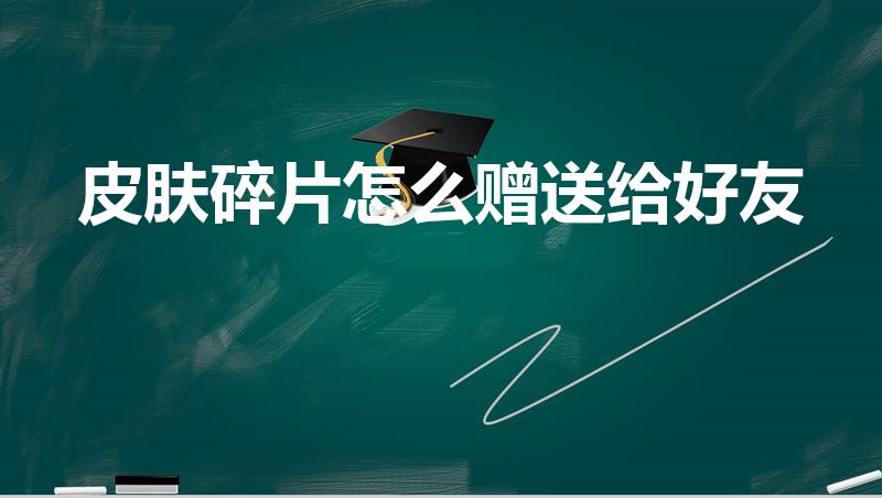 皮肤碎片怎么赠送给好友（王者荣耀皮肤碎片怎么赠送给好友）