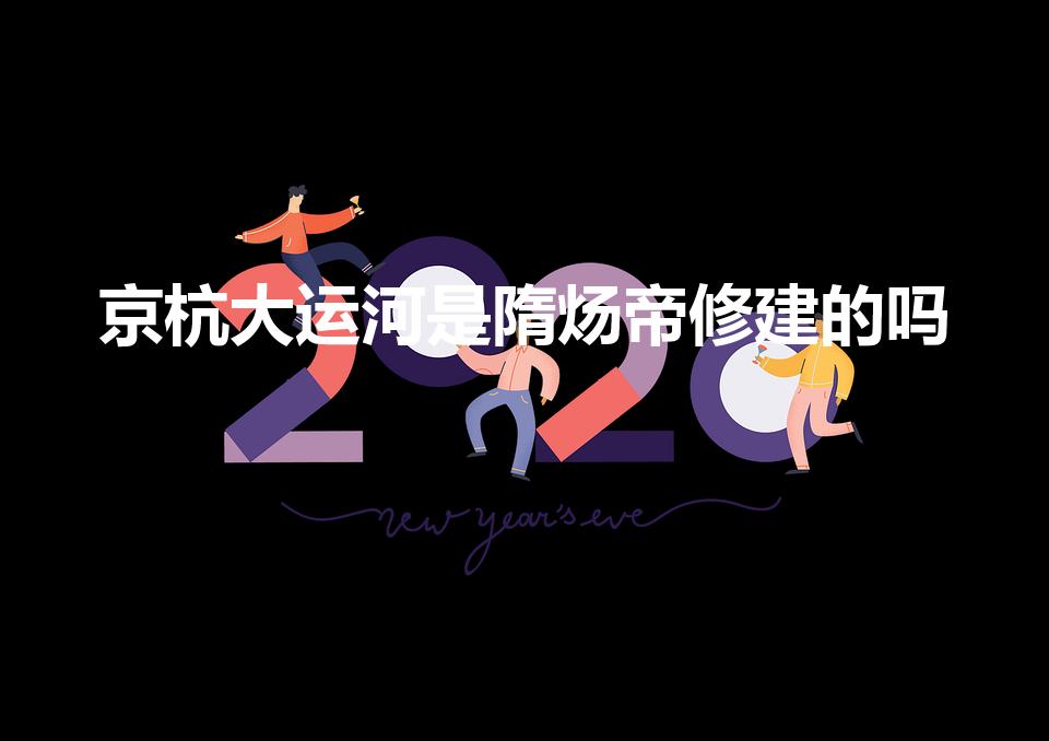 京杭大运河是隋炀帝修建的吗（京杭大运河是谁修建的）