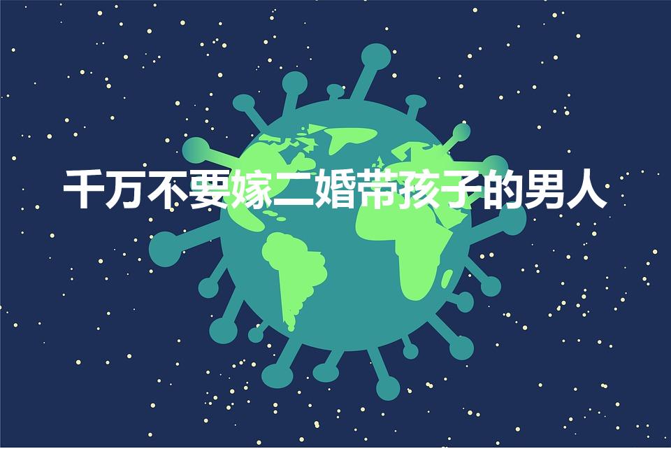 千万不要嫁二婚带孩子的男人（千万别嫁二婚有小孩的）