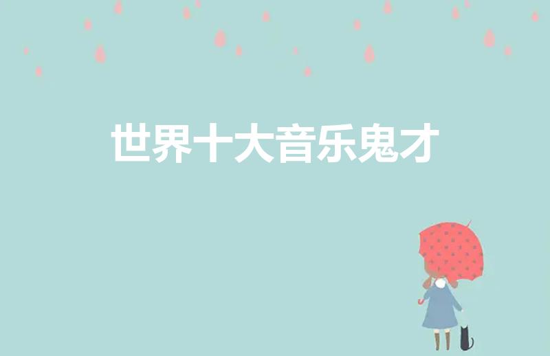 世界十大音乐鬼才（世界十大音乐鬼才分别是谁都有什么成就）