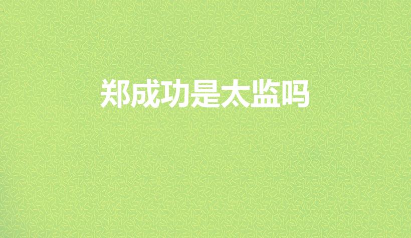 郑成功是太监吗（郑成功是否是真的太监）