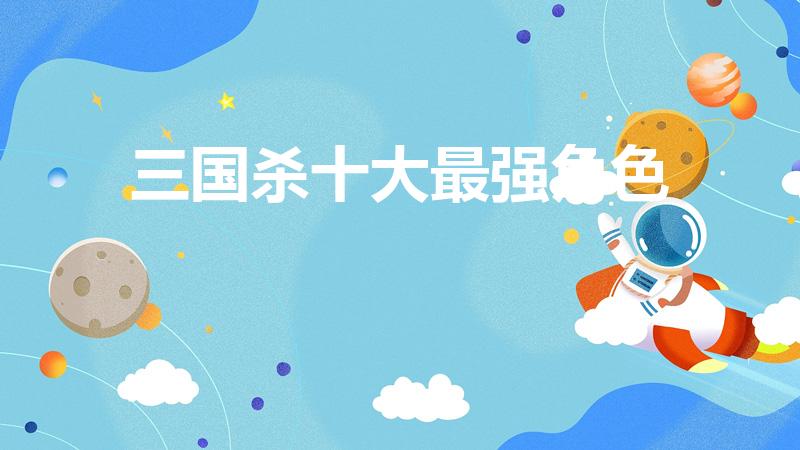 三国杀十大最强角色（三国杀五人局里三个角色最厉害的）