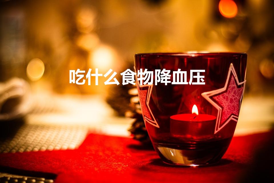 吃什么食物降血压（吃什么可以降血压）