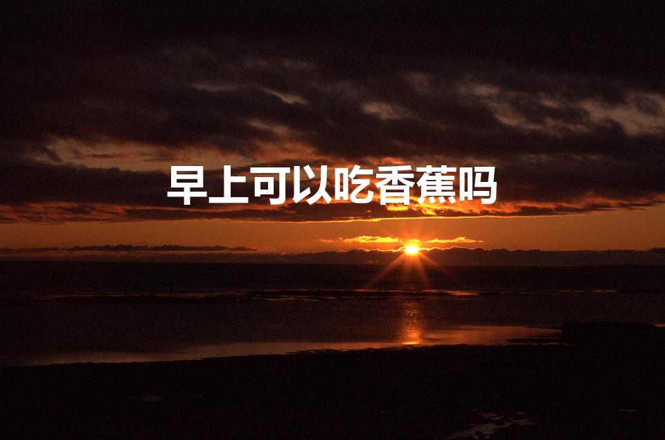 早上可以吃香蕉吗（早餐吃香蕉好吗）