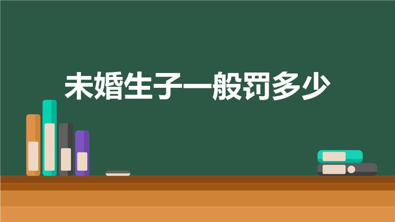 未婚生子一般罚多少（未婚生育要交多少罚款）