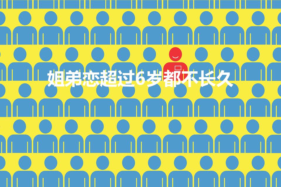 姐弟恋超过6岁都不长久（姐弟恋6岁是不是太多了）