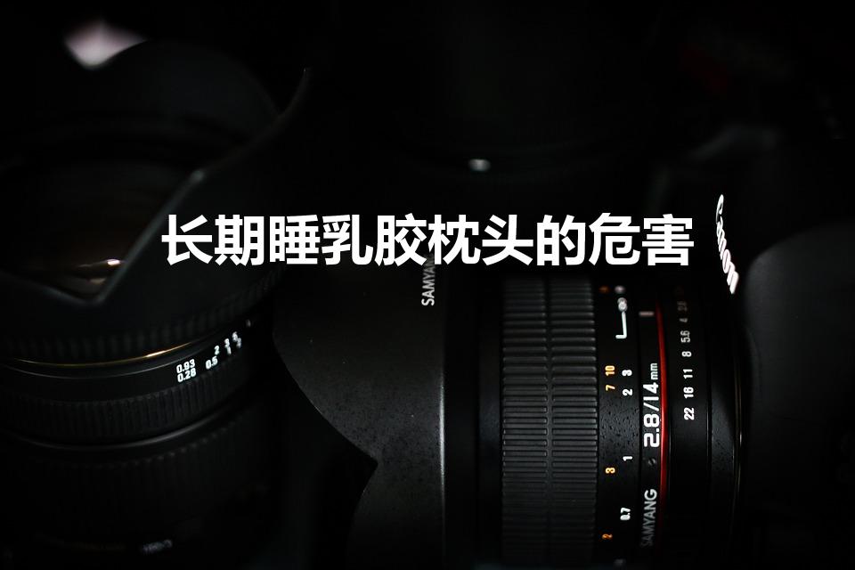 长期睡乳胶枕头的危害（乳胶枕头有什么危害么）