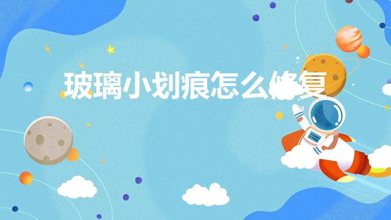 玻璃小划痕怎么修复（玻璃划痕修复最佳方法是什么）