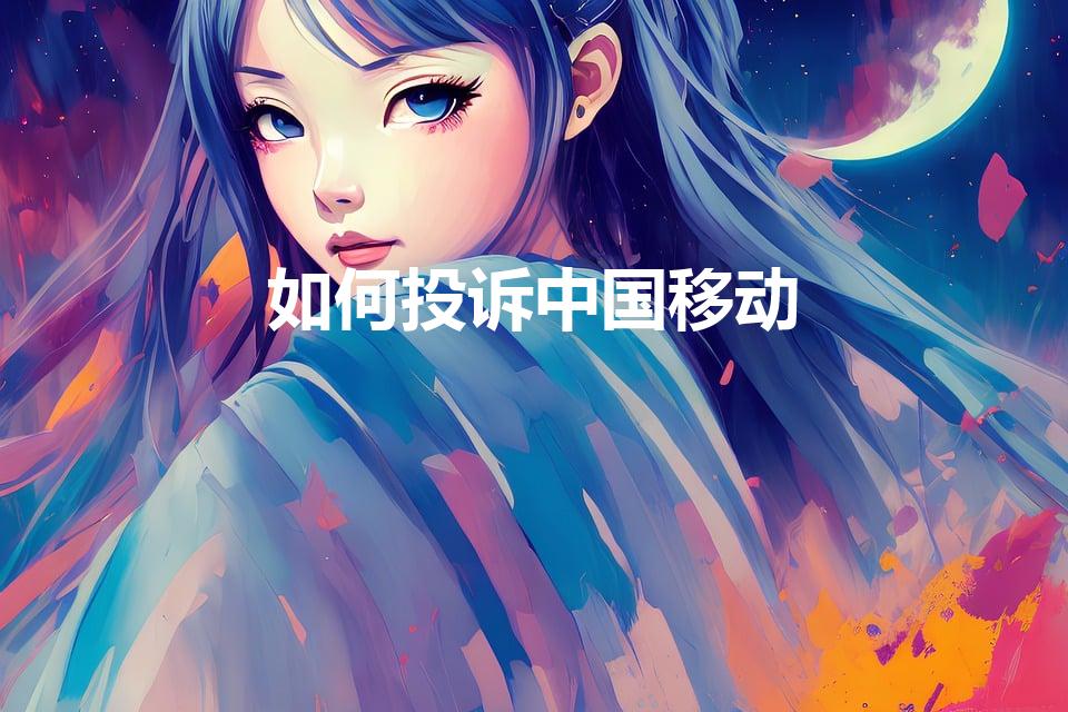 如何投诉中国移动（如何投诉中国移动最快速有效）