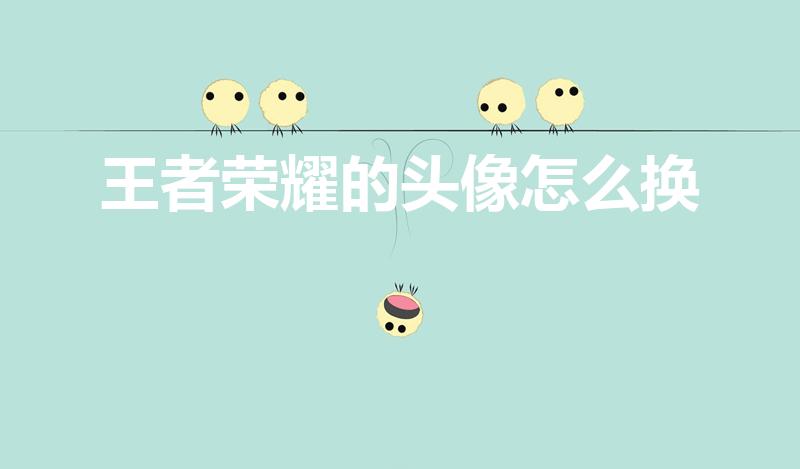 王者荣耀的头像怎么换（王者荣耀单独头像怎么换）