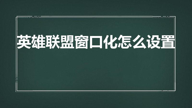 英雄联盟窗口化怎么设置（英雄联盟怎么设置窗口化）