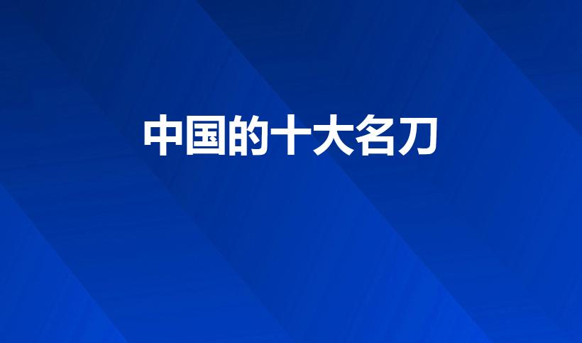 中国的十大名刀（中国十大名刀,你都听说过哪些）