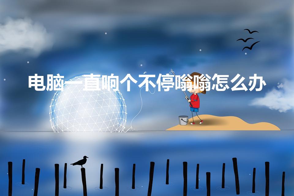 电脑一直响个不停嗡嗡怎么办（电脑为什么一直嗡嗡响）