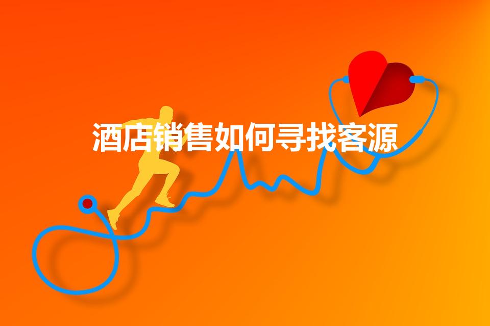 酒店销售如何寻找客源（酒店销售 怎么寻找客源）