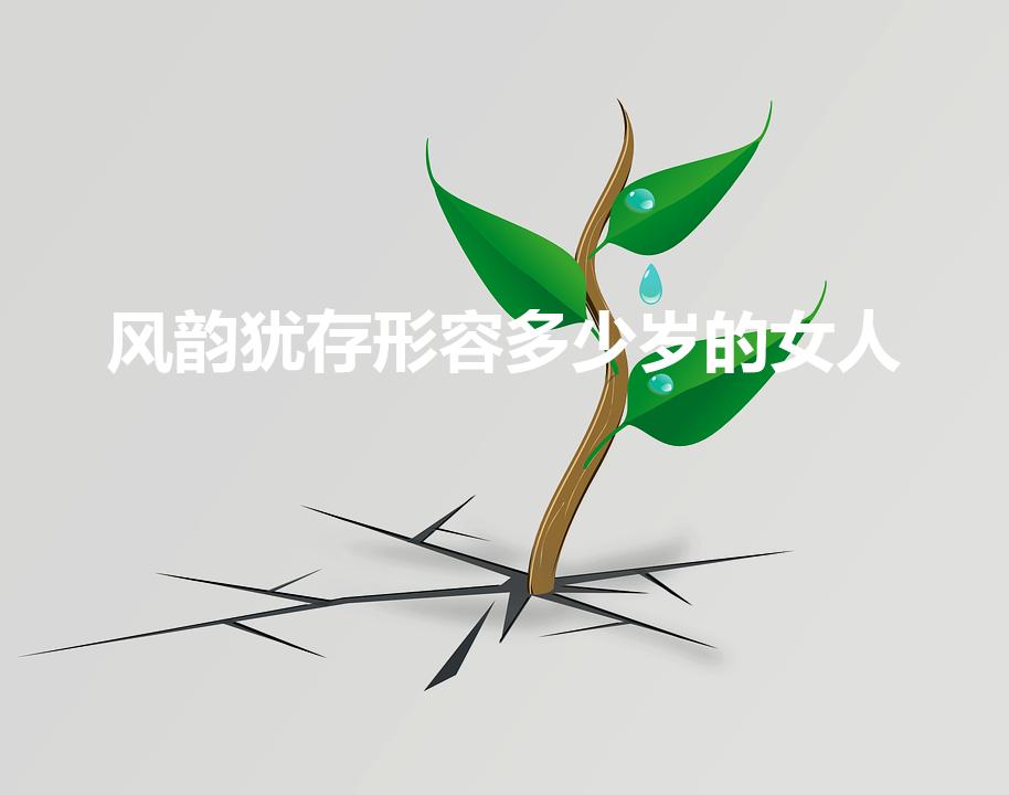 风韵犹存形容多少岁的女人（风姿绰约形容多大年纪的女人）