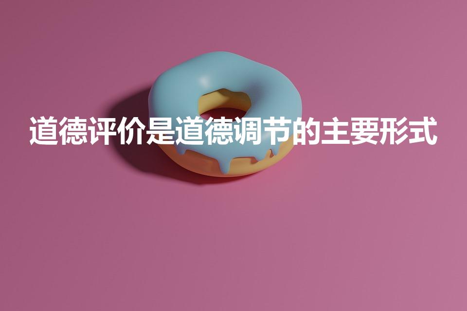 道德评价是道德调节的主要形式（道德调节的主要形式是什么）