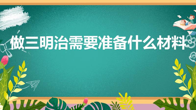 做三明治需要准备什么材料（三明治的材料是什么）