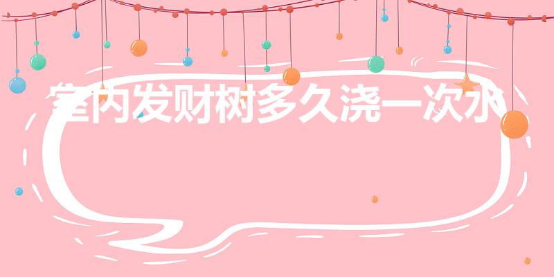 室内发财树多久浇一次水（室内发财树多久浇水）