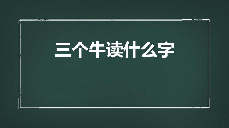 三个牛读什么字（三个牛什么字 三个牛是什么字）