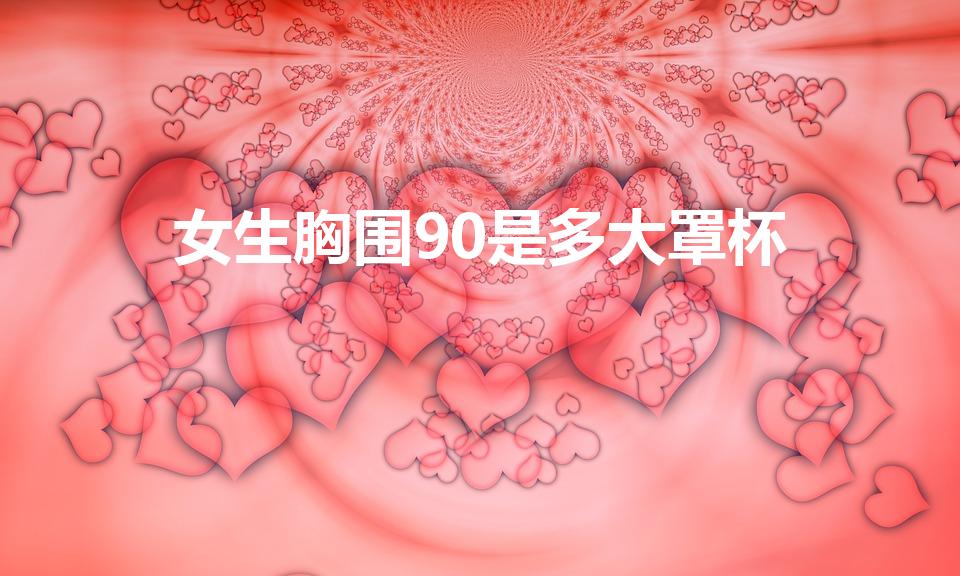 女生胸围90是多大罩杯（胸围90cm是等于多少罩杯）