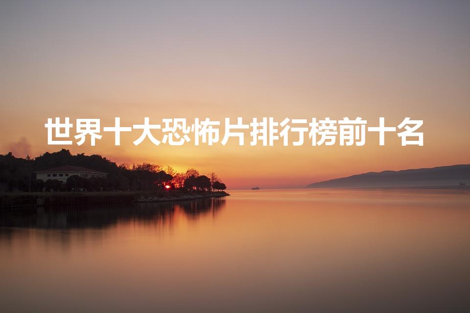 世界十大恐怖片排行榜前十名（世界十大恐怖片）