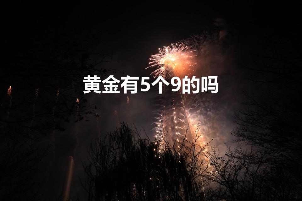黄金有5个9的吗（黄金有没有5个9的）