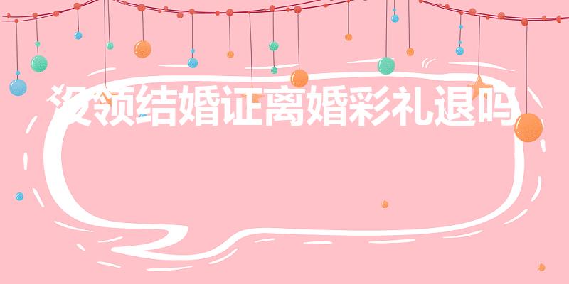没领结婚证离婚彩礼退吗（没办结婚证离婚彩礼女方退还吗）