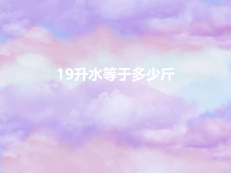 19升水等于多少斤（19L桶装水多少公斤）