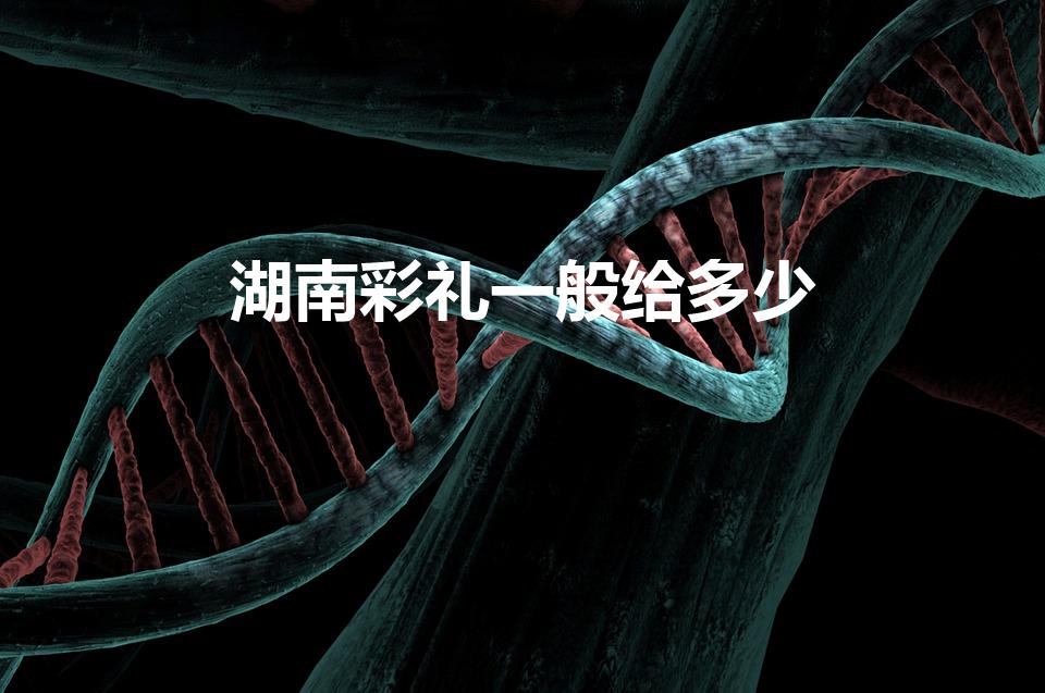 湖南彩礼一般给多少（湖南的彩礼一般给多少合适）
