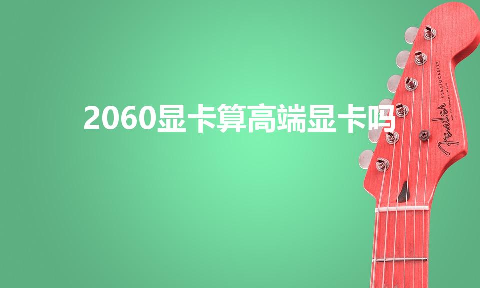 2060显卡算高端显卡吗（2060显卡什么档次）