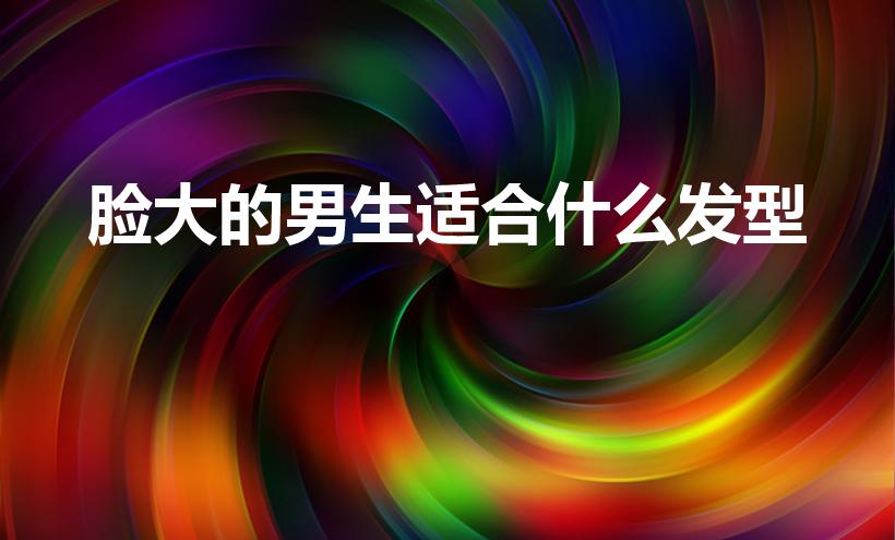 脸大的男生适合什么发型（男生脸大适合什么发型）